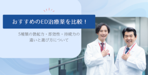 おすすめのED治療薬を比較！5種類の勃起力・即効性・持続力の違いと選び方について